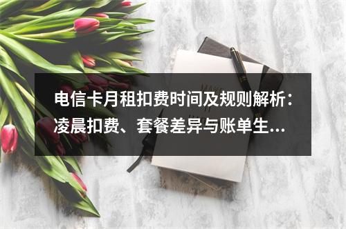电信卡月租扣费时间及规则解析：凌晨扣费、套餐差异与账单生成机制