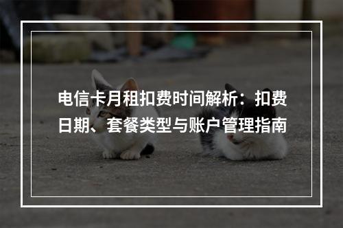 电信卡月租扣费时间解析：扣费日期、套餐类型与账户管理指南