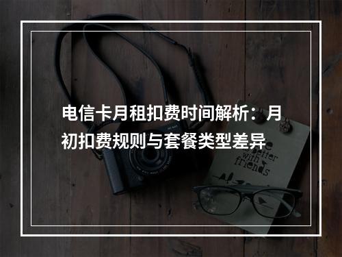 电信卡月租扣费时间解析：月初扣费规则与套餐类型差异