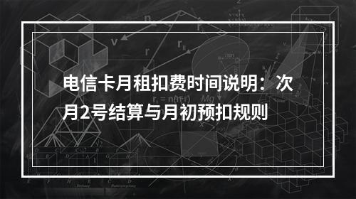 电信卡月租扣费时间说明：次月2号结算与月初预扣规则