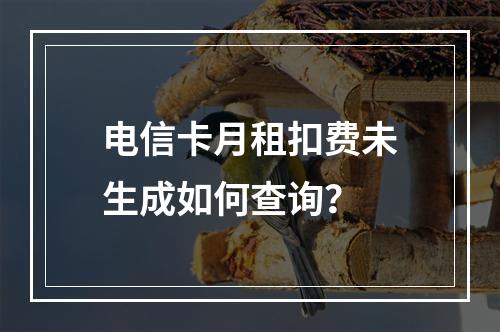 电信卡月租扣费未生成如何查询？
