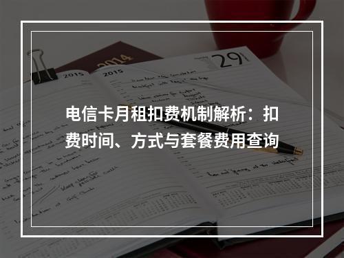 电信卡月租扣费机制解析：扣费时间、方式与套餐费用查询