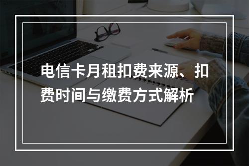 电信卡月租扣费来源、扣费时间与缴费方式解析