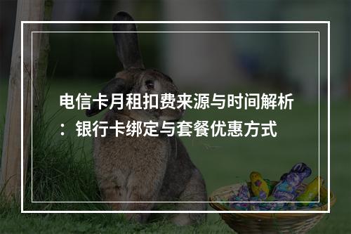 电信卡月租扣费来源与时间解析：银行卡绑定与套餐优惠方式