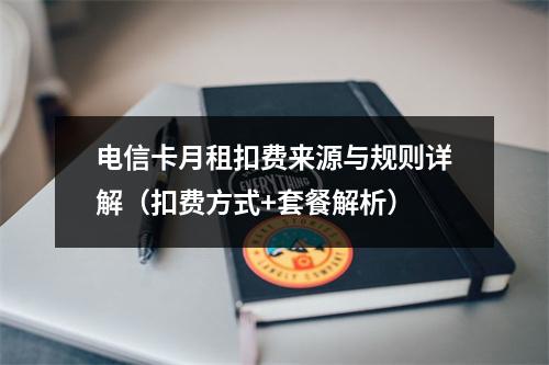 电信卡月租扣费来源与规则详解（扣费方式+套餐解析）