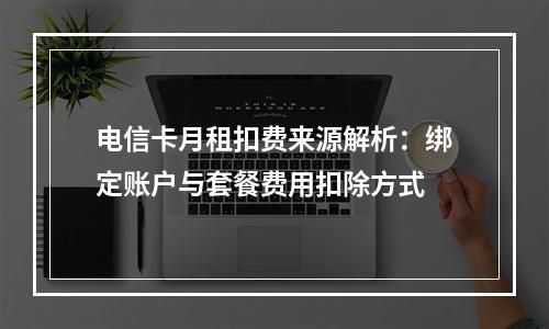 电信卡月租扣费来源解析：绑定账户与套餐费用扣除方式