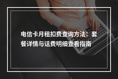 电信卡月租扣费查询方法：套餐详情与话费明细查看指南