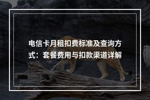 电信卡月租扣费标准及查询方式：套餐费用与扣款渠道详解