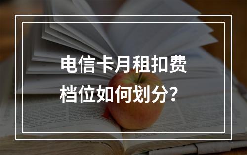 电信卡月租扣费档位如何划分？