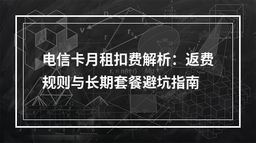 电信卡月租扣费解析：返费规则与长期套餐避坑指南