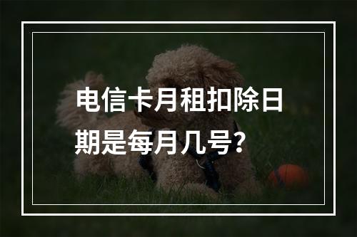 电信卡月租扣除日期是每月几号？