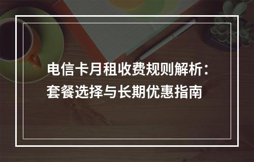 电信卡月租收费规则解析：套餐选择与长期优惠指南