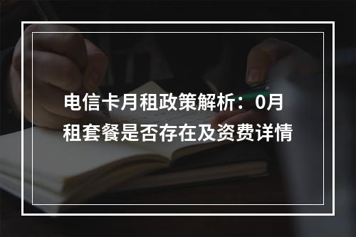 电信卡月租政策解析：0月租套餐是否存在及资费详情