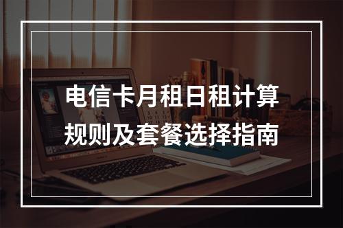 电信卡月租日租计算规则及套餐选择指南