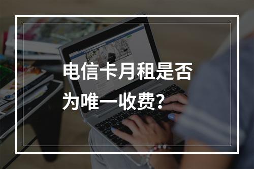 电信卡月租是否为唯一收费？