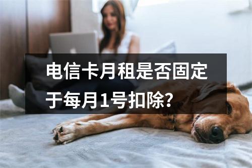 电信卡月租是否固定于每月1号扣除？