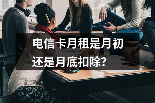 电信卡月租是月初还是月底扣除？