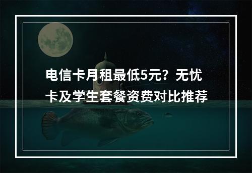 电信卡月租最低5元？无忧卡及学生套餐资费对比推荐