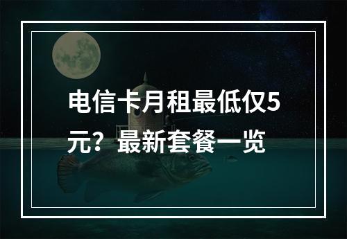 电信卡月租最低仅5元？最新套餐一览