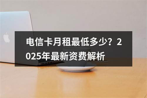 电信卡月租最低多少？2025年最新资费解析