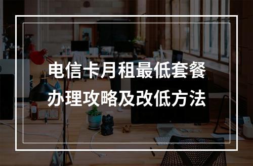 电信卡月租最低套餐办理攻略及改低方法