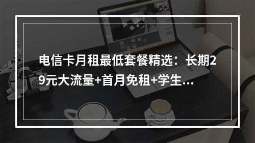 电信卡月租最低套餐精选：长期29元大流量+首月免租+学生党推荐