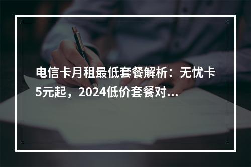 电信卡月租最低套餐解析：无忧卡5元起，2024低价套餐对比