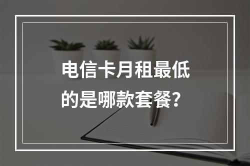 电信卡月租最低的是哪款套餐？