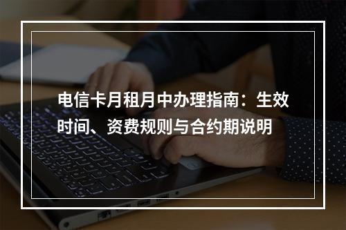 电信卡月租月中办理指南：生效时间、资费规则与合约期说明