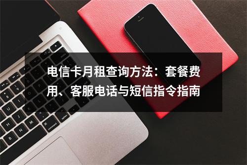电信卡月租查询方法：套餐费用、客服电话与短信指令指南