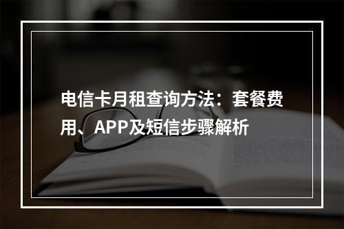 电信卡月租查询方法：套餐费用、APP及短信步骤解析