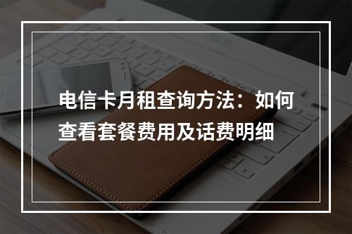 电信卡月租查询方法：如何查看套餐费用及话费明细