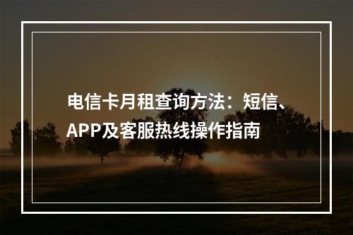 电信卡月租查询方法：短信、APP及客服热线操作指南