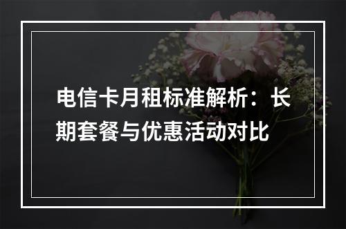 电信卡月租标准解析：长期套餐与优惠活动对比