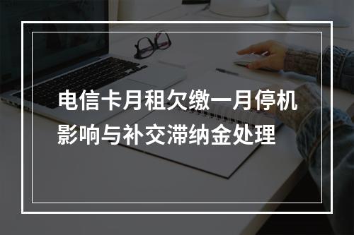 电信卡月租欠缴一月停机影响与补交滞纳金处理