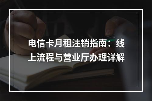 电信卡月租注销指南：线上流程与营业厅办理详解