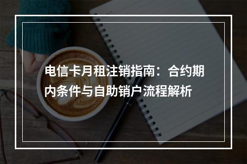 电信卡月租注销指南：合约期内条件与自助销户流程解析