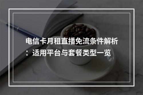 电信卡月租直播免流条件解析：适用平台与套餐类型一览