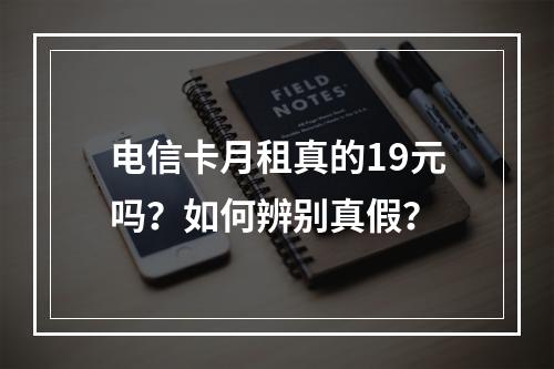 电信卡月租真的19元吗？如何辨别真假？