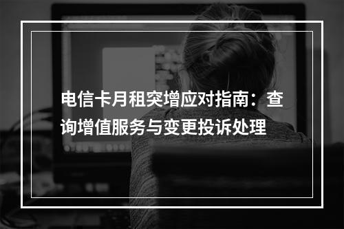电信卡月租突增应对指南：查询增值服务与变更投诉处理