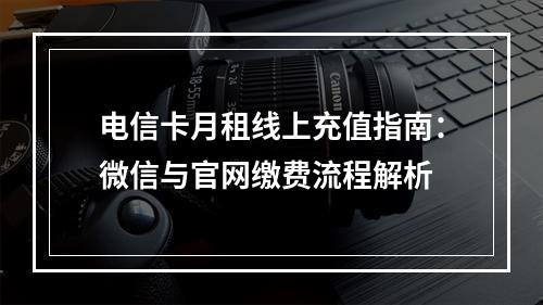 电信卡月租线上充值指南：微信与官网缴费流程解析