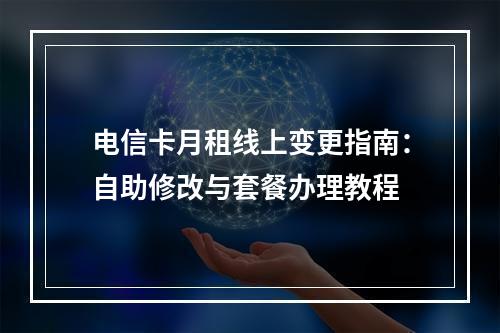 电信卡月租线上变更指南：自助修改与套餐办理教程