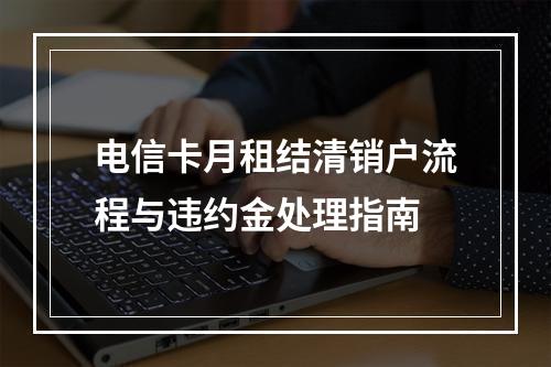 电信卡月租结清销户流程与违约金处理指南