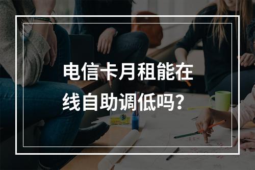 电信卡月租能在线自助调低吗？