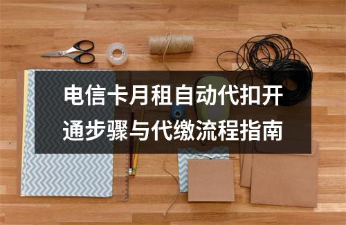 电信卡月租自动代扣开通步骤与代缴流程指南