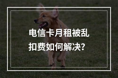 电信卡月租被乱扣费如何解决？