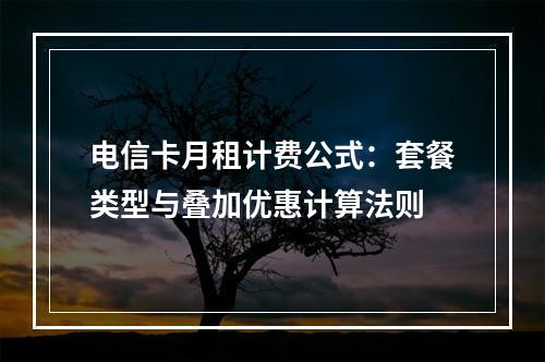 电信卡月租计费公式：套餐类型与叠加优惠计算法则