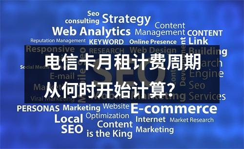 电信卡月租计费周期从何时开始计算？