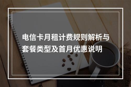 电信卡月租计费规则解析与套餐类型及首月优惠说明