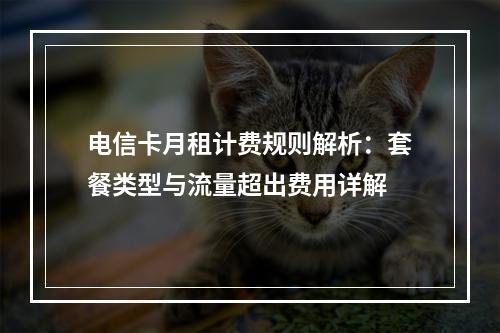 电信卡月租计费规则解析：套餐类型与流量超出费用详解
